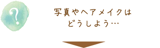 写真やヘアメイクはどうしよう…