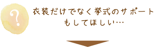 衣装だけでなく挙式のサポートもしてほしい…