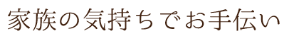 家族の気持ちでお手伝い